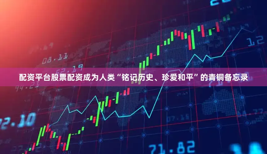 配资平台股票配资成为人类“铭记历史、珍爱和平”的青铜备忘录