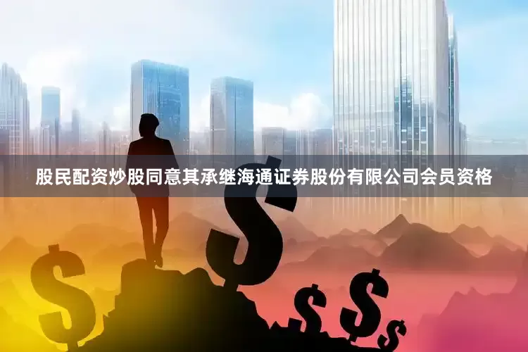 股民配资炒股同意其承继海通证券股份有限公司会员资格